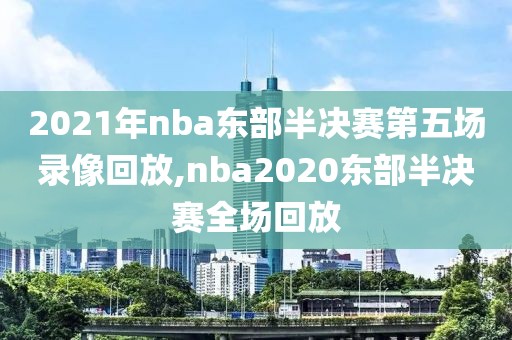 2021年nba东部半决赛第五场录像回放,nba2020东部半决赛全场回放