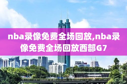 nba录像免费全场回放,nba录像免费全场回放西部G7