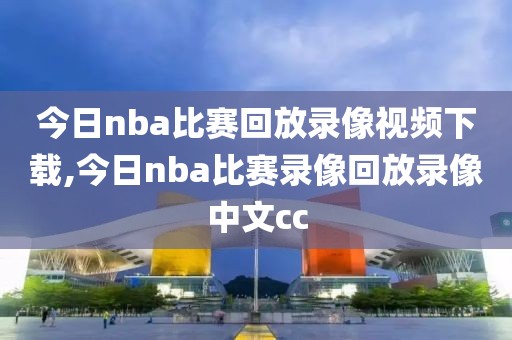 今日nba比赛回放录像视频下载,今日nba比赛录像回放录像中文cc