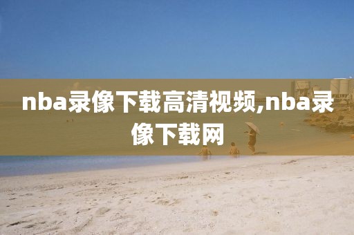 nba录像下载高清视频,nba录像下载网