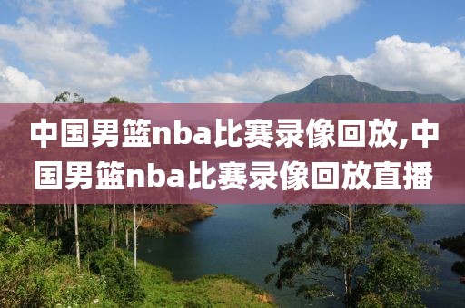 中国男篮nba比赛录像回放,中国男篮nba比赛录像回放直播