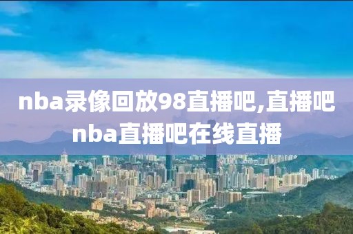 nba录像回放98直播吧,直播吧nba直播吧在线直播