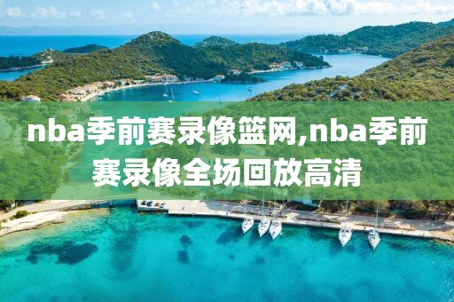 nba季前赛录像篮网,nba季前赛录像全场回放高清