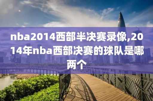 nba2014西部半决赛录像,2014年nba西部决赛的球队是哪两个