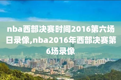 nba西部决赛时间2016第六场日录像,nba2016年西部决赛第6场录像