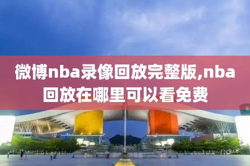 微博nba录像回放完整版,nba回放在哪里可以看免费