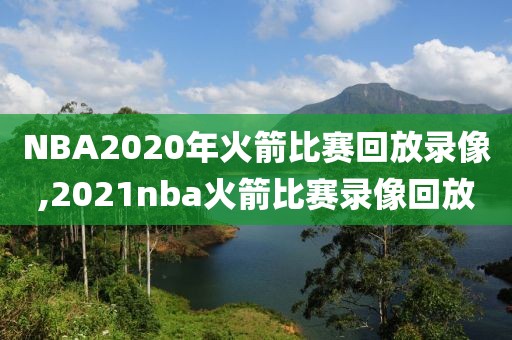 NBA2020年火箭比赛回放录像,2021nba火箭比赛录像回放