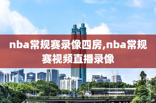 nba常规赛录像四房,nba常规赛视频直播录像