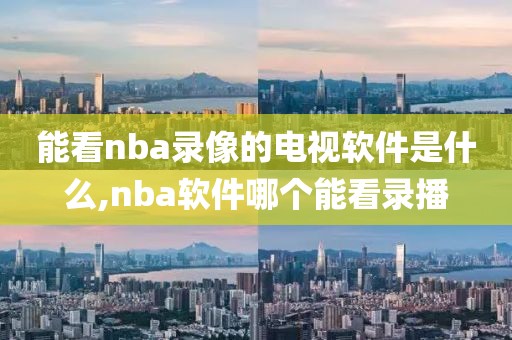 能看nba录像的电视软件是什么,nba软件哪个能看录播