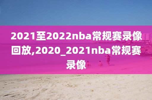 2021至2022nba常规赛录像回放,2020_2021nba常规赛录像