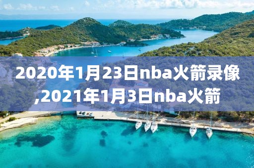 2020年1月23日nba火箭录像,2021年1月3日nba火箭