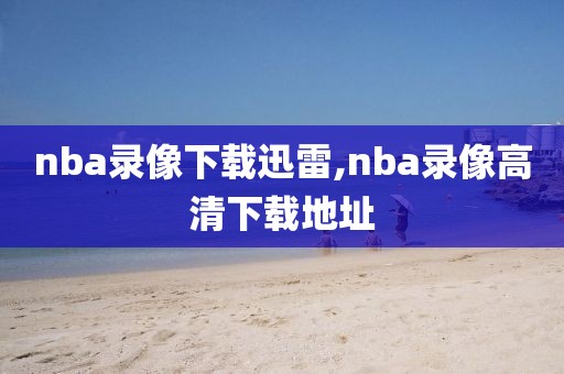 nba录像下载迅雷,nba录像高清下载地址