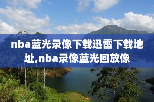 nba蓝光录像下载迅雷下载地址,nba录像蓝光回放像