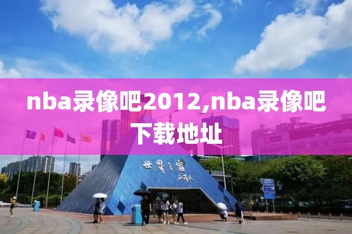 nba录像吧2012,nba录像吧下载地址