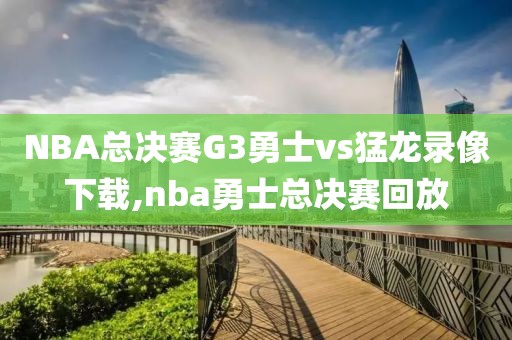 NBA总决赛G3勇士vs猛龙录像下载,nba勇士总决赛回放