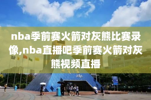 nba季前赛火箭对灰熊比赛录像,nba直播吧季前赛火箭对灰熊视频直播