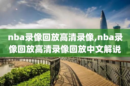 nba录像回放高清录像,nba录像回放高清录像回放中文解说