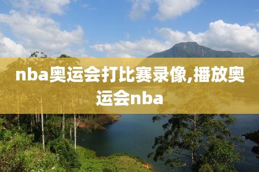 nba奥运会打比赛录像,播放奥运会nba