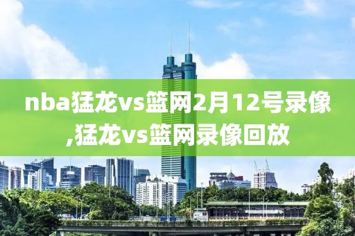 nba猛龙vs篮网2月12号录像,猛龙vs篮网录像回放