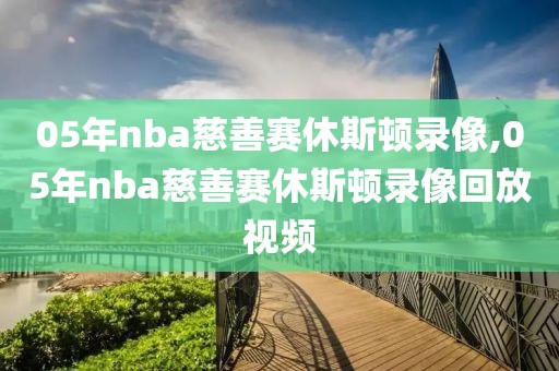 05年nba慈善赛休斯顿录像,05年nba慈善赛休斯顿录像回放视频