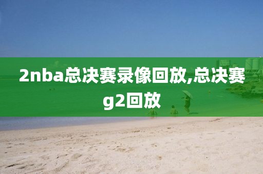 2nba总决赛录像回放,总决赛g2回放