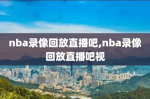 nba录像回放直播吧,nba录像回放直播吧视