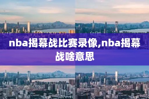 nba揭幕战比赛录像,nba揭幕战啥意思