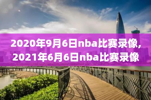 2020年9月6日nba比赛录像,2021年6月6日nba比赛录像