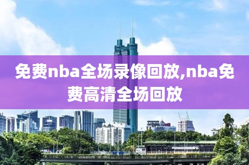 免费nba全场录像回放,nba免费高清全场回放