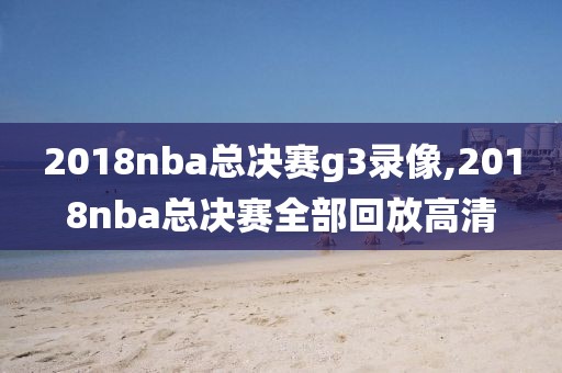 2018nba总决赛g3录像,2018nba总决赛全部回放高清