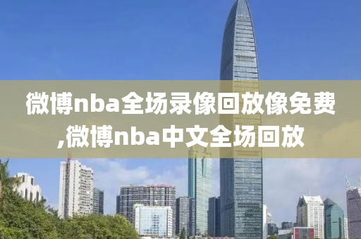 微博nba全场录像回放像免费,微博nba中文全场回放