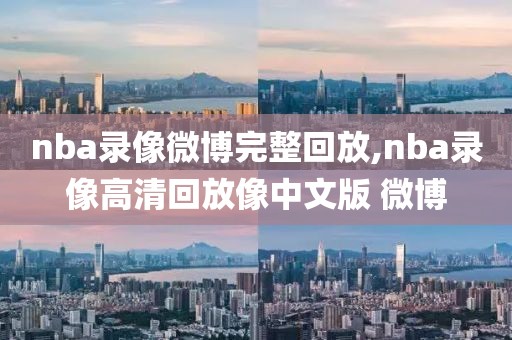 nba录像微博完整回放,nba录像高清回放像中文版 微博