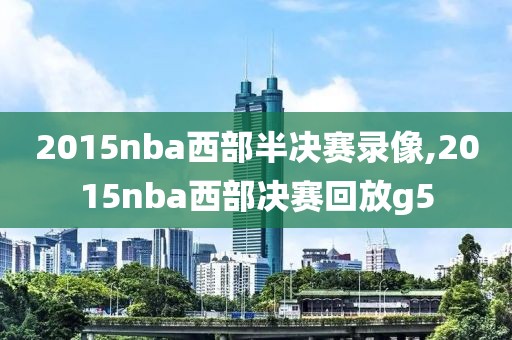 2015nba西部半决赛录像,2015nba西部决赛回放g5