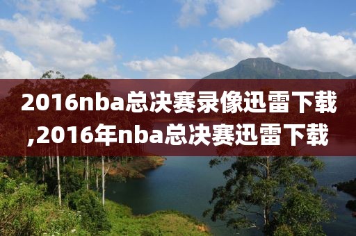 2016nba总决赛录像迅雷下载,2016年nba总决赛迅雷下载