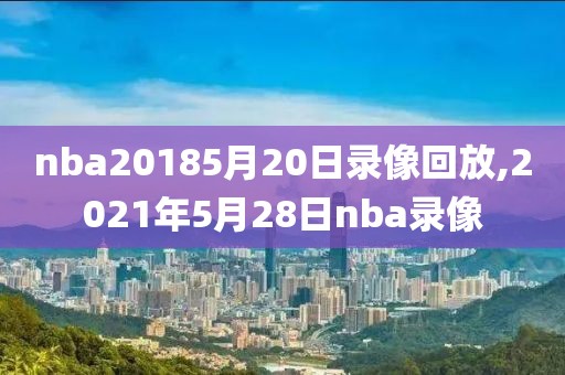 nba20185月20日录像回放,2021年5月28日nba录像