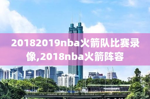 20182019nba火箭队比赛录像,2018nba火箭阵容