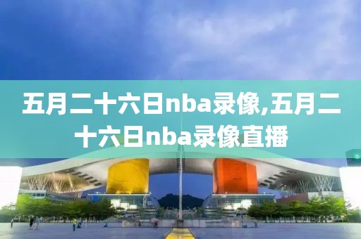 五月二十六日nba录像,五月二十六日nba录像直播