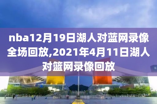 nba12月19日湖人对蓝网录像全场回放,2021年4月11日湖人对篮网录像回放