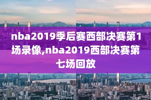 nba2019季后赛西部决赛第1场录像,nba2019西部决赛第七场回放