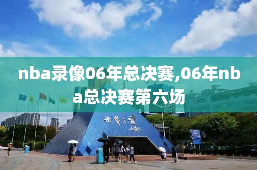 nba录像06年总决赛,06年nba总决赛第六场