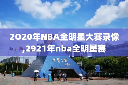 2O20年NBA全明星大赛录像,2921年nba全明星赛