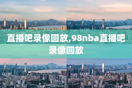 直播吧录像回放,98nba直播吧录像回放