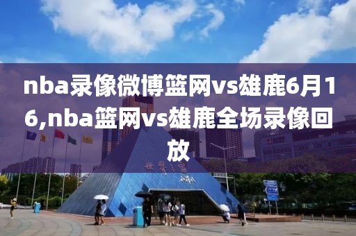 nba录像微博篮网vs雄鹿6月16,nba篮网vs雄鹿全场录像回放