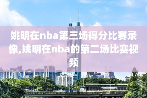 姚明在nba第三场得分比赛录像,姚明在nba的第二场比赛视频