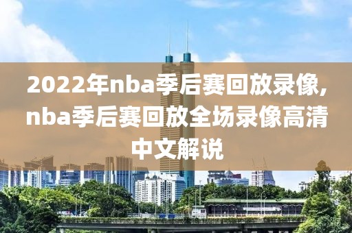 2022年nba季后赛回放录像,nba季后赛回放全场录像高清中文解说