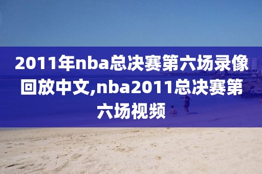 2011年nba总决赛第六场录像回放中文,nba2011总决赛第六场视频