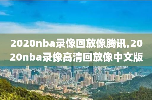 2020nba录像回放像腾讯,2020nba录像高清回放像中文版