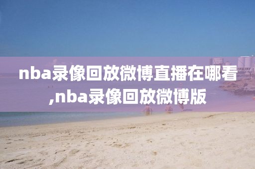 nba录像回放微博直播在哪看,nba录像回放微博版