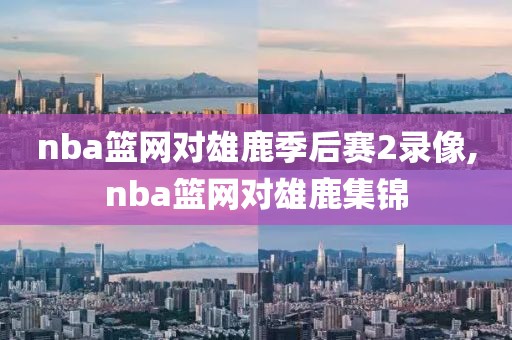 nba篮网对雄鹿季后赛2录像,nba篮网对雄鹿集锦