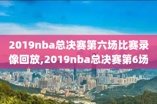 2019nba总决赛第六场比赛录像回放,2019nba总决赛第6场